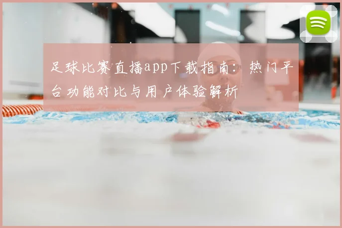 足球比赛直播app下载指南：热门平台功能对比与用户体验解析