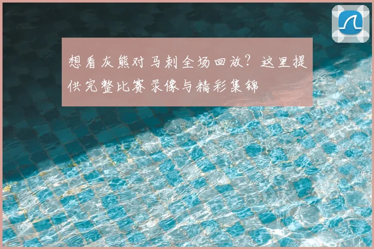 想看灰熊对马刺全场回放？这里提供完整比赛录像与精彩集锦