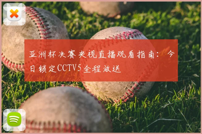 亚洲杯决赛央视直播观看指南：今日锁定CCTV5全程放送