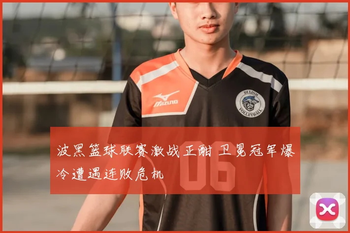 波黑篮球联赛激战正酣 卫冕冠军爆冷遭遇连败危机