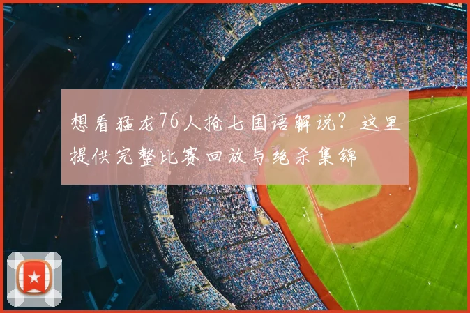 想看猛龙76人抢七国语解说？这里提供完整比赛回放与绝杀集锦