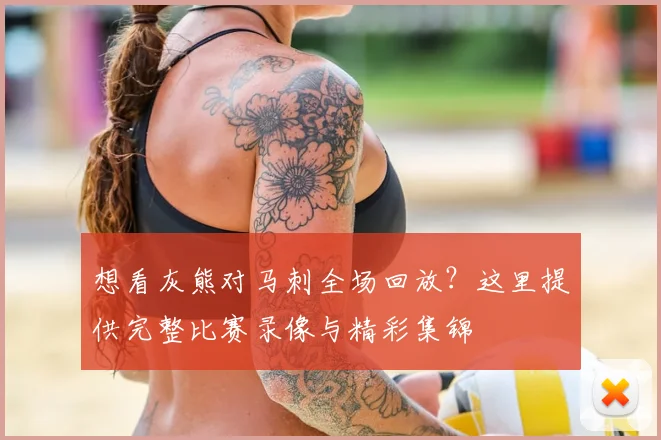 想看灰熊对马刺全场回放？这里提供完整比赛录像与精彩集锦
