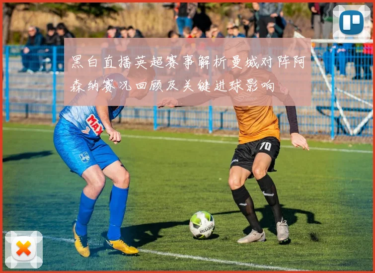 黑白直播英超赛事解析曼城对阵阿森纳赛况回顾及关键进球影响