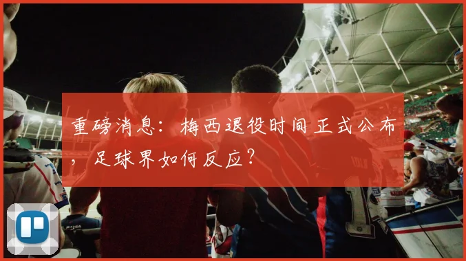 重磅消息:梅西退役时间正式公布,足球界如何反应?