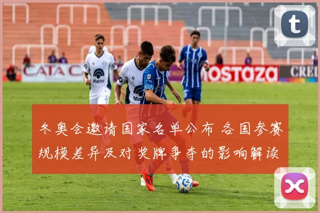 冬奥会邀请国家名单公布 各国参赛规模差异及对奖牌争夺的影响解读