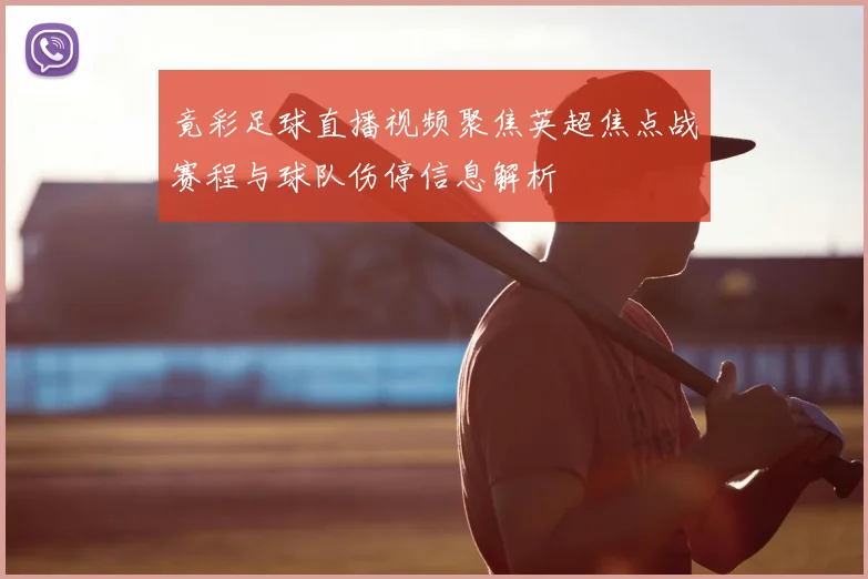 竟彩足球直播视频聚焦英超焦点战赛程与球队伤停信息解析