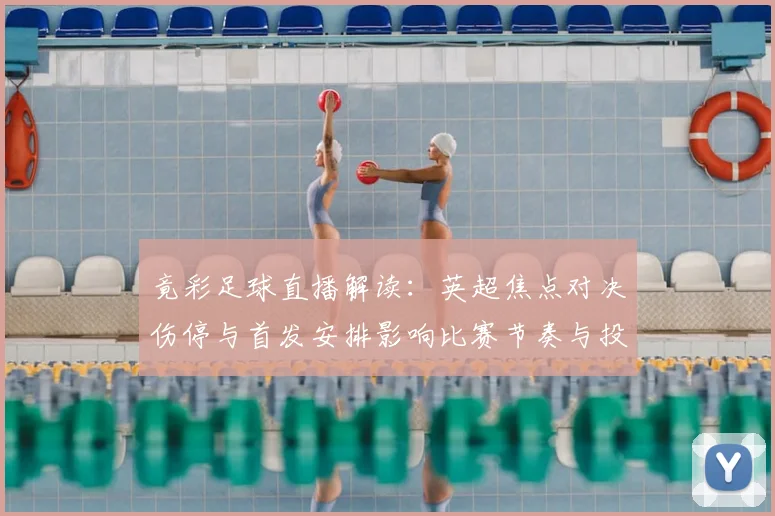 竟彩足球直播解读：英超焦点对决伤停与首发安排影响比赛节奏与投注要点
