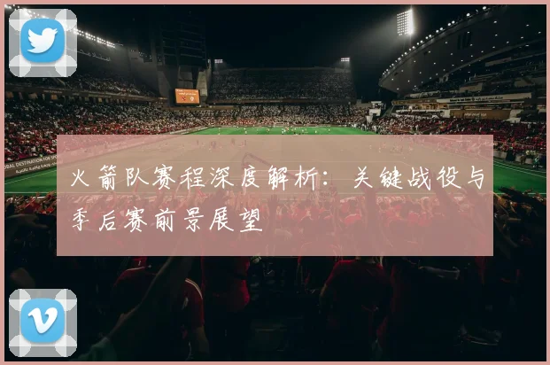 火箭队赛程深度解析：关键战役与季后赛前景展望