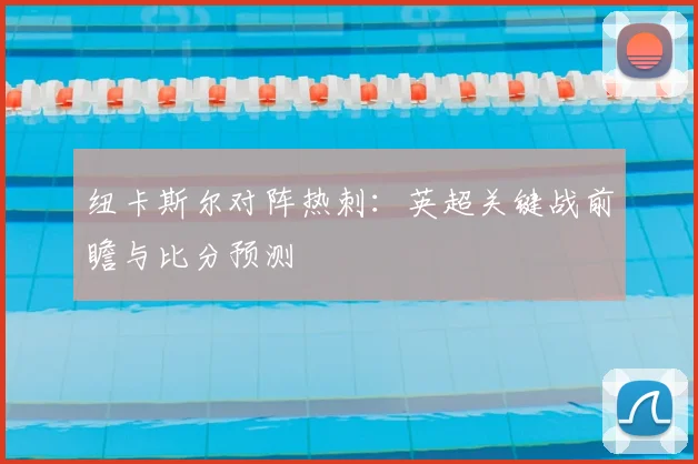 纽卡斯尔对阵热刺:英超关键战前瞻与比分预测