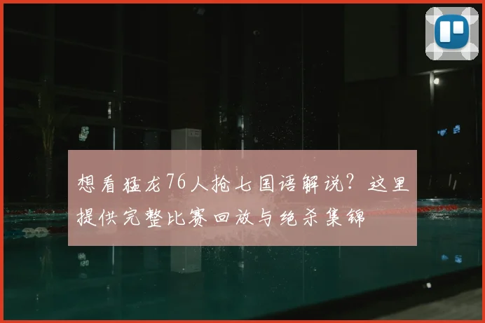 想看猛龙76人抢七国语解说?这里提供完整比赛回放与绝杀集锦
