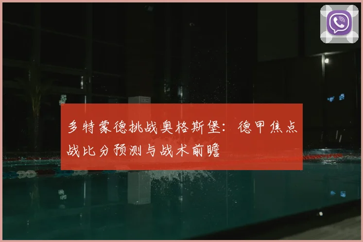 多特蒙德挑战奥格斯堡：德甲焦点战比分预测与战术前瞻