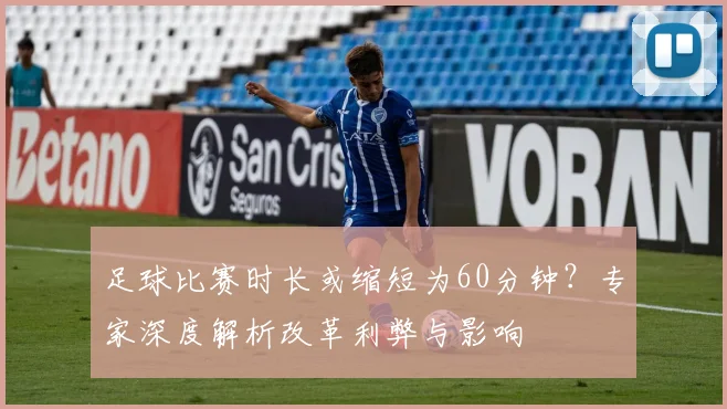 足球比赛时长或缩短为60分钟？专家深度解析改革利弊与影响