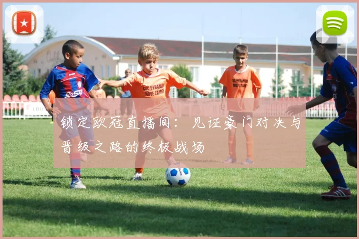 锁定欧冠直播间：见证豪门对决与晋级之路的终极战场