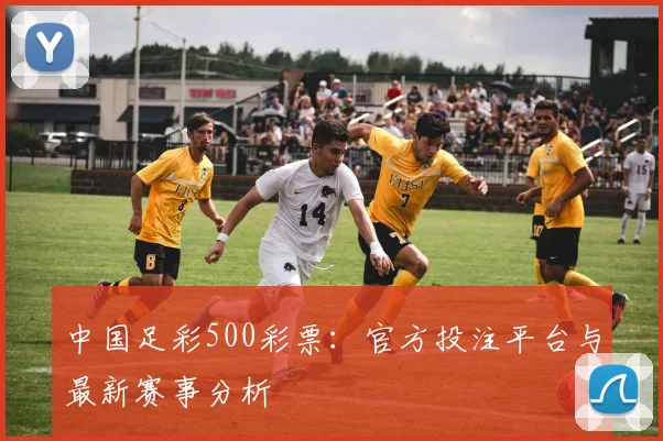 中国足彩500彩票:官方投注平台与最新赛事分析