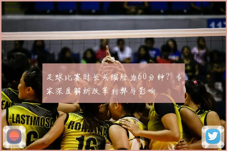 足球比赛时长或缩短为60分钟？专家深度解析改革利弊与影响