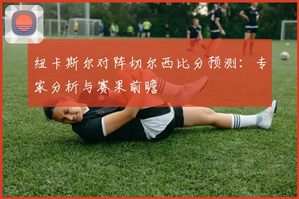 纽卡斯尔对阵切尔西比分预测：专家分析与赛果前瞻