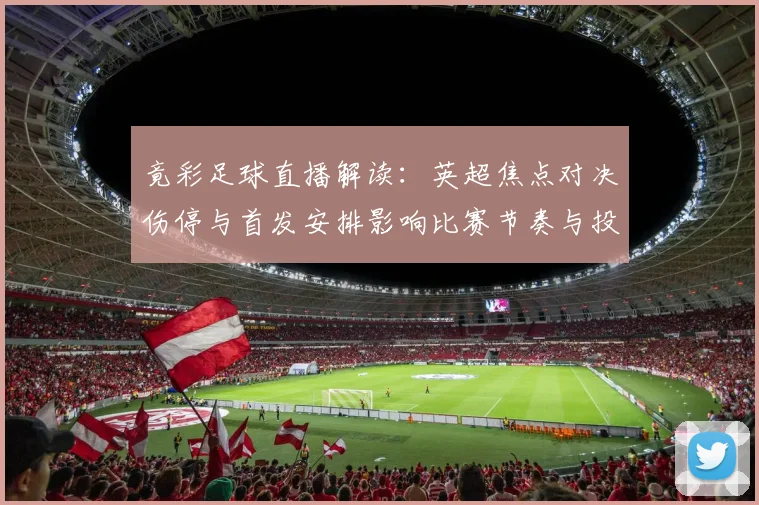 竟彩足球直播解读：英超焦点对决伤停与首发安排影响比赛节奏与投注要点