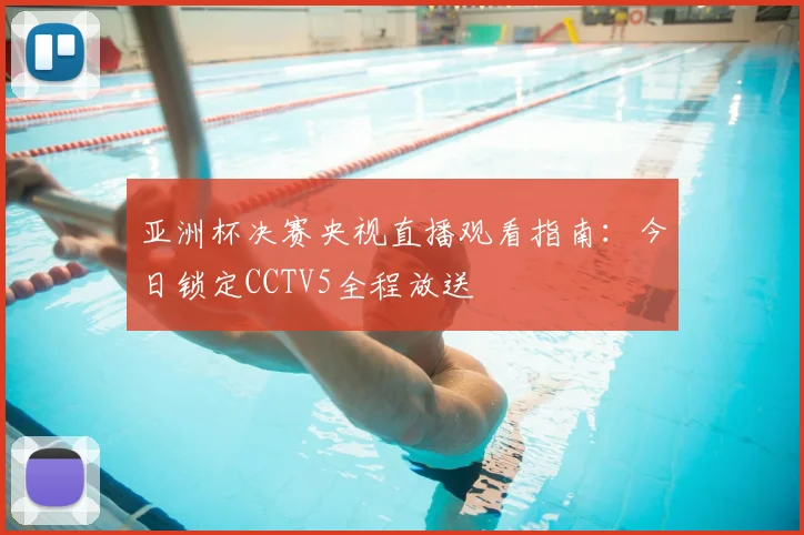 亚洲杯决赛央视直播观看指南：今日锁定CCTV5全程放送