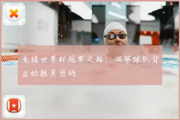 竞猜世界杯冠军之路：洞察球队背后的胜负密码
