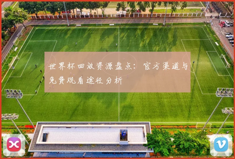 世界杯回放资源盘点：官方渠道与免费观看途径分析