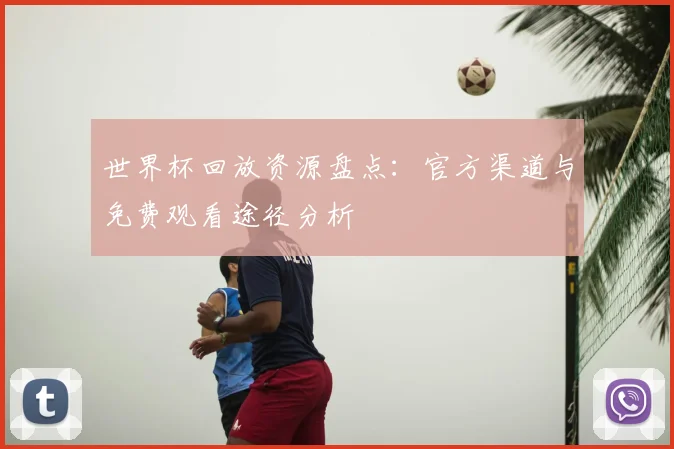世界杯回放资源盘点：官方渠道与免费观看途径分析