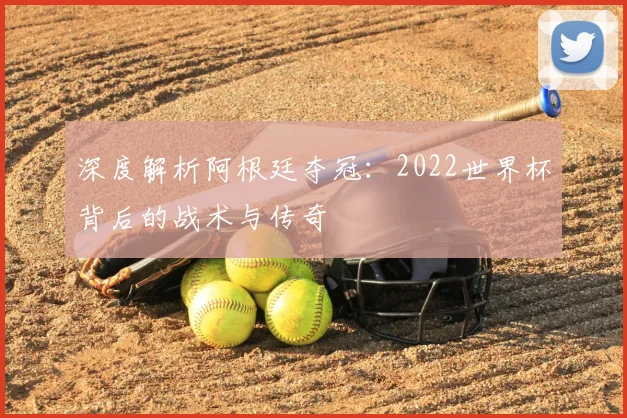 深度解析阿根廷夺冠：2022世界杯背后的战术与传奇
