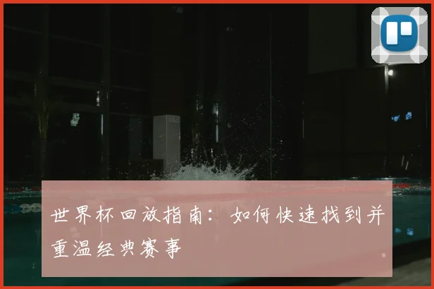 世界杯回放指南：如何快速找到并重温经典赛事