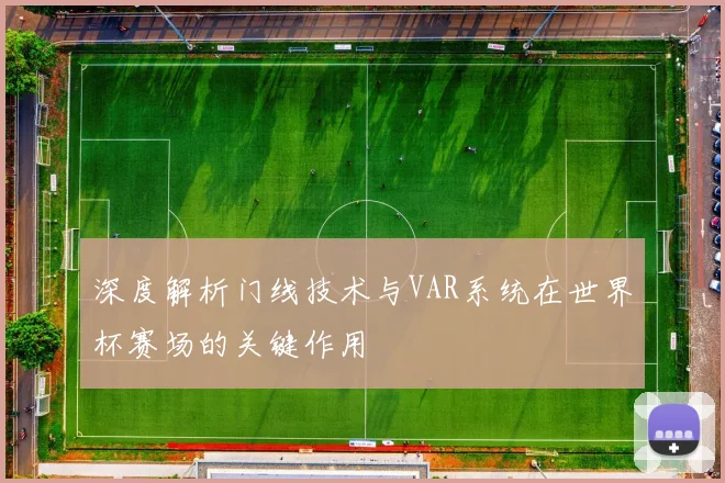 深度解析门线技术与VAR系统在世界杯赛场的关键作用