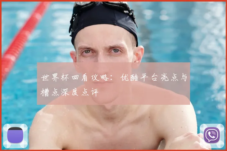 世界杯回看攻略：优酷平台亮点与槽点深度点评