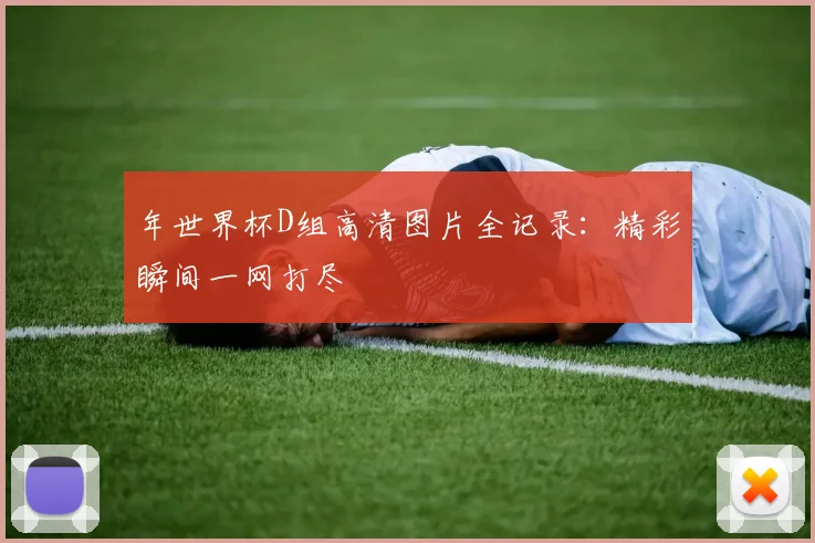 年世界杯D组高清图片全记录：精彩瞬间一网打尽