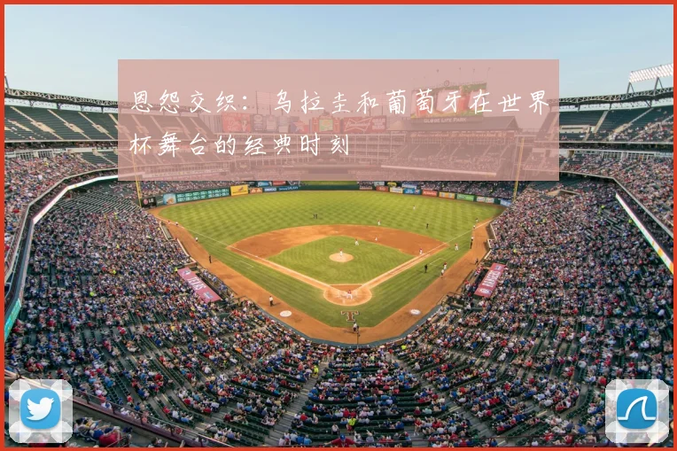 恩怨交织：乌拉圭和葡萄牙在世界杯舞台的经典时刻