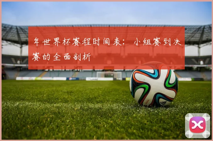 年世界杯赛程时间表：小组赛到决赛的全面剖析