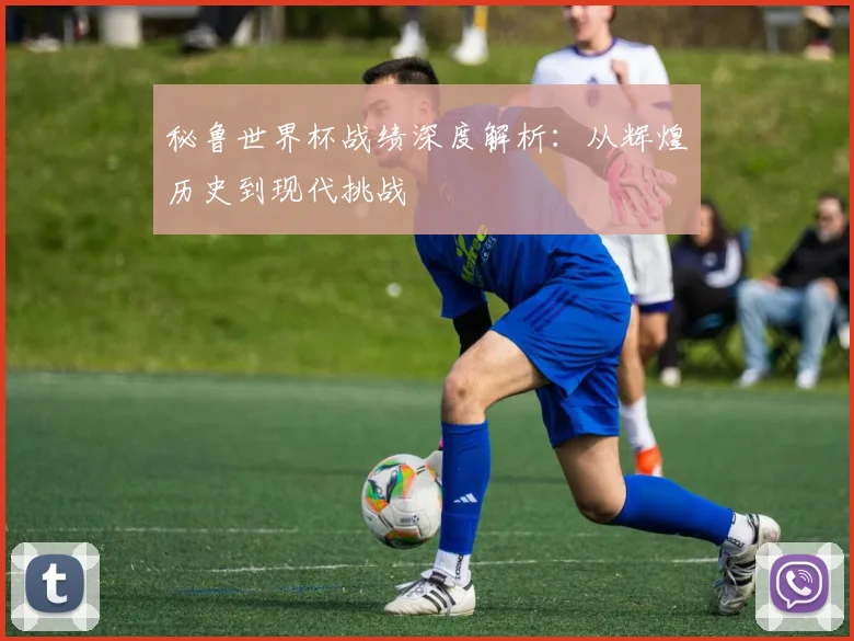 秘鲁世界杯战绩深度解析:从辉煌历史到现代挑战