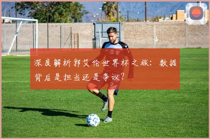 深度解析郭艾伦世界杯之旅：数据背后是担当还是争议？