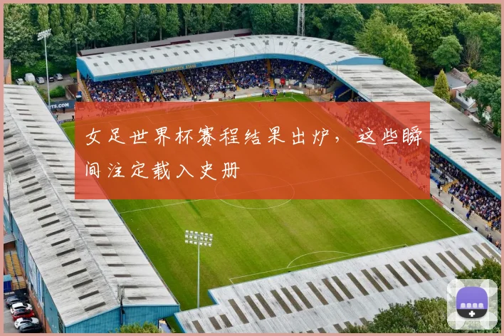 女足世界杯赛程结果出炉,这些瞬间注定载入史册
