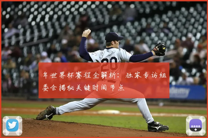 年世界杯赛程全解析：独家专访组委会揭秘关键时间节点