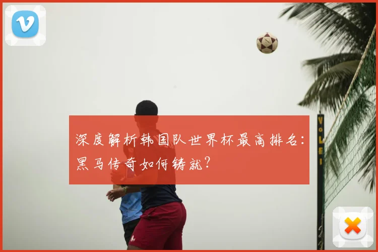 深度解析韩国队世界杯最高排名：黑马传奇如何铸就？