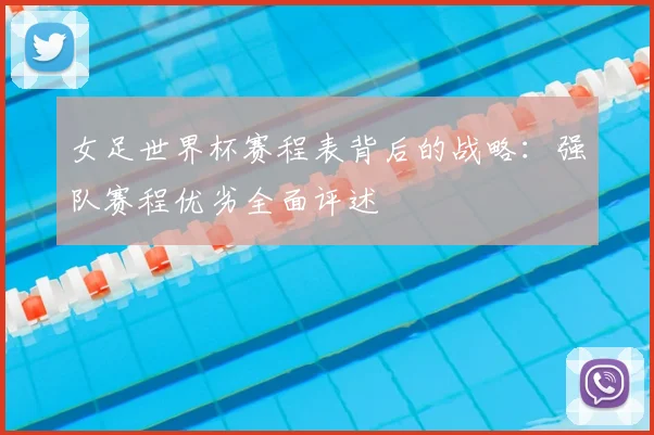 女足世界杯赛程表背后的战略：强队赛程优劣全面评述