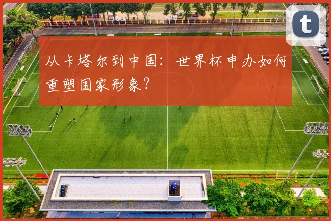 从卡塔尔到中国：世界杯申办如何重塑国家形象？