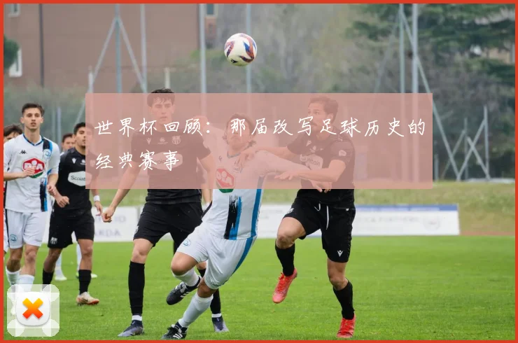 世界杯回顾：那届改写足球历史的经典赛事