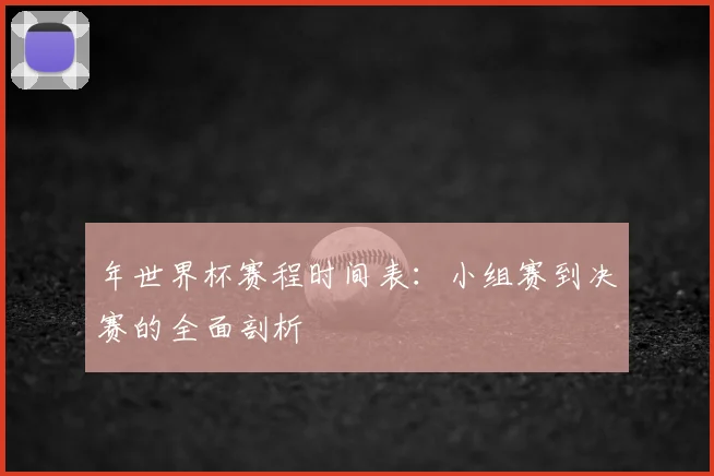 年世界杯赛程时间表：小组赛到决赛的全面剖析
