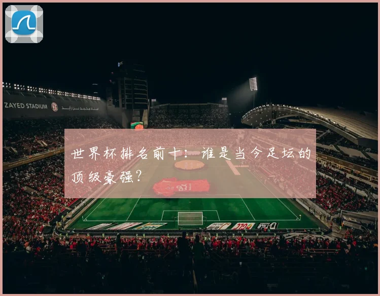世界杯排名前十：谁是当今足坛的顶级豪强？