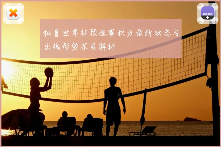 秘鲁世界杯预选赛积分最新动态与出线形势深度解析
