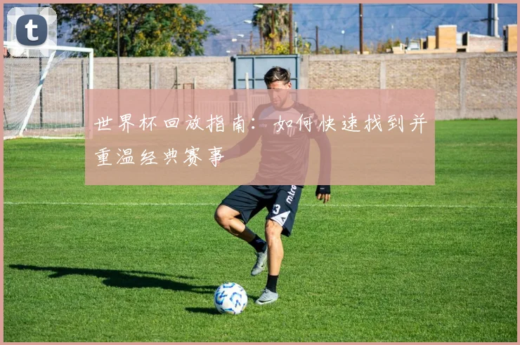 世界杯回放指南：如何快速找到并重温经典赛事