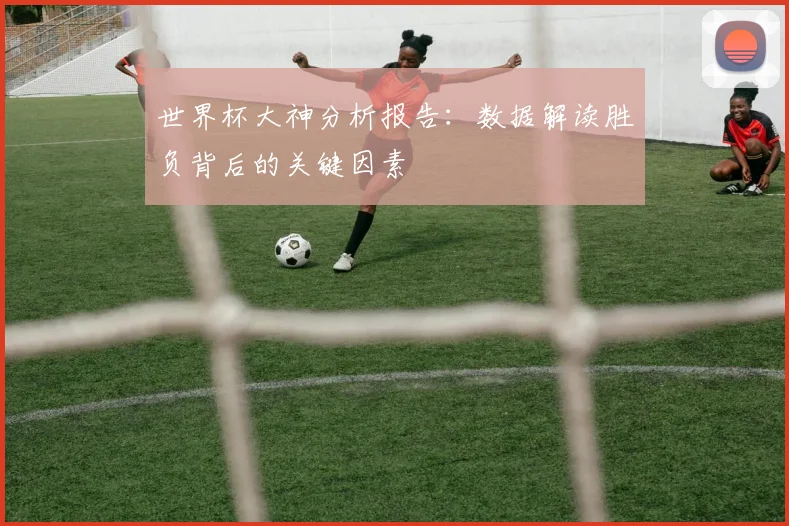 世界杯大神分析报告：数据解读胜负背后的关键因素
