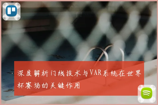 深度解析门线技术与VAR系统在世界杯赛场的关键作用