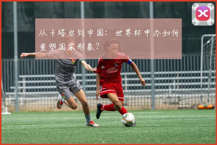 从卡塔尔到中国：世界杯申办如何重塑国家形象？