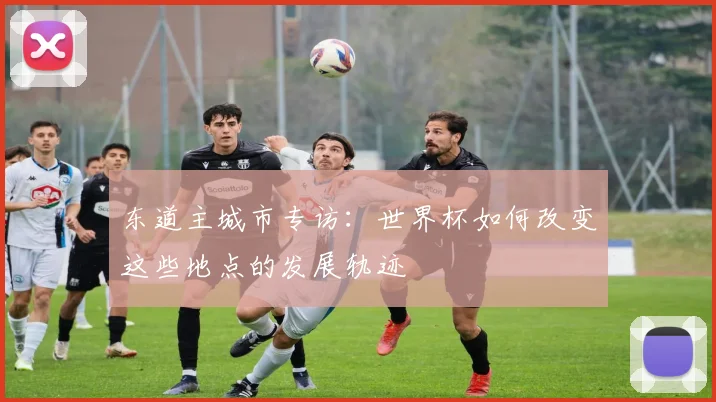 东道主城市专访：世界杯如何改变这些地点的发展轨迹