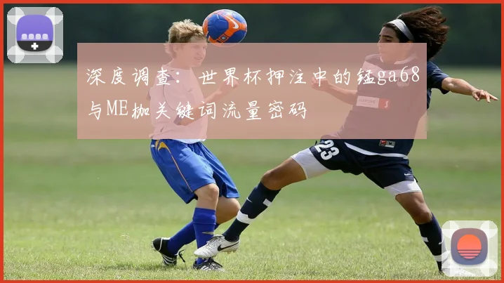深度调查：世界杯押注中的锰ga68与ME枷关键词流量密码