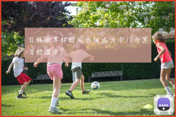 日韩世界杯时间为何成为冷门与黑马的温床？